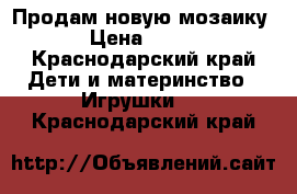 Продам новую мозаику › Цена ­ 300 - Краснодарский край Дети и материнство » Игрушки   . Краснодарский край